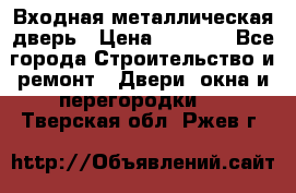 Входная металлическая дверь › Цена ­ 3 500 - Все города Строительство и ремонт » Двери, окна и перегородки   . Тверская обл.,Ржев г.